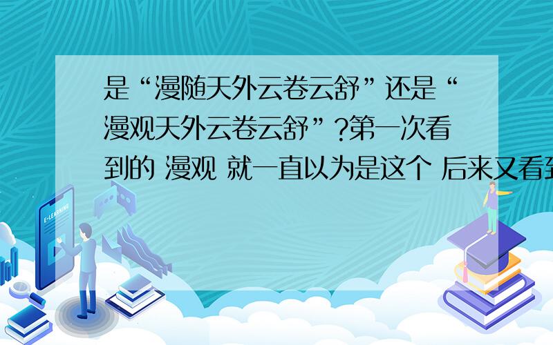 是“漫随天外云卷云舒”还是“漫观天外云卷云舒”?第一次看到的 漫观 就一直以为是这个 后来又看到 漫随 到底是哪一个呢 有没有一个权威 标准呢