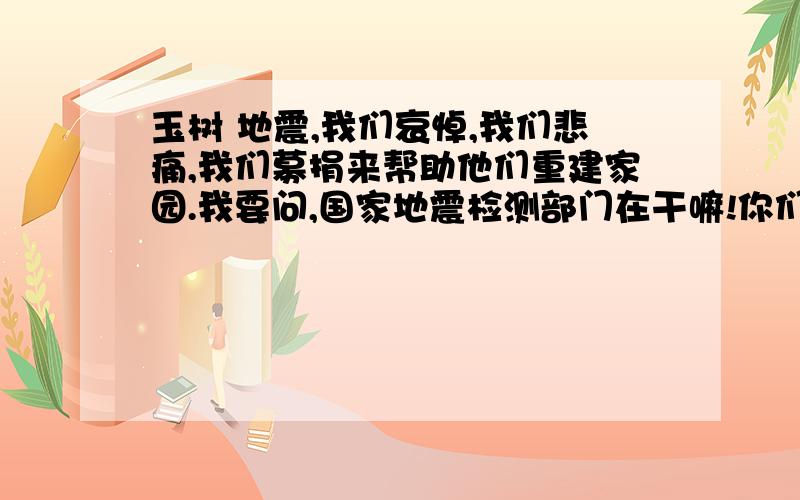 玉树 地震,我们哀悼,我们悲痛,我们募捐来帮助他们重建家园.我要问,国家地震检测部门在干嘛!你们