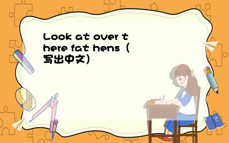 Look at over there fat hens（写出中文）