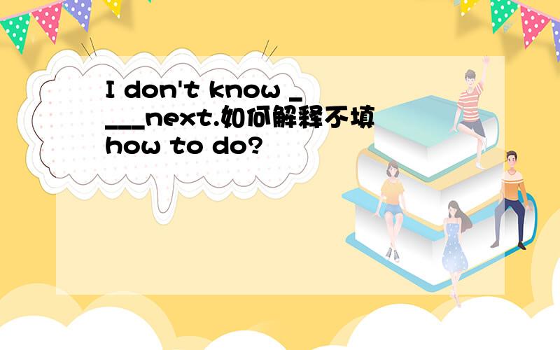 I don't know ____next.如何解释不填how to do?