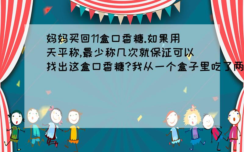 妈妈买回11盒口香糖.如果用天平称,最少称几次就保证可以找出这盒口香糖?我从一个盒子里吃了两个.