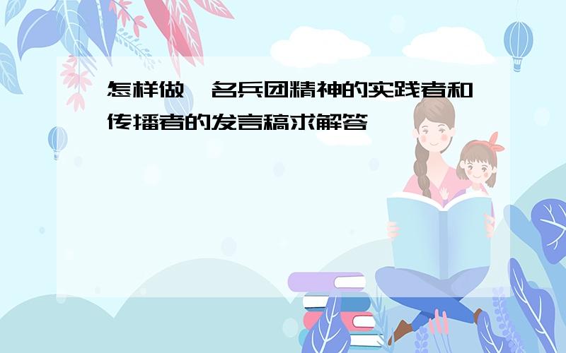 怎样做一名兵团精神的实践者和传播者的发言稿求解答