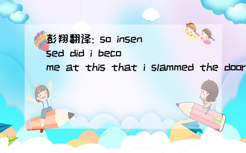 彭翔翻译: so insensed did i become at this that i slammed the door in his face.