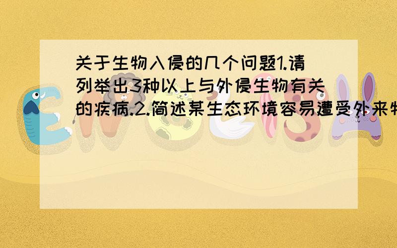 关于生物入侵的几个问题1.请列举出3种以上与外侵生物有关的疾病.2.简述某生态环境容易遭受外来物种入侵的原因,并列举三个容易造成生物入侵的区域环境.3.简要说明一个物种能够成功入侵