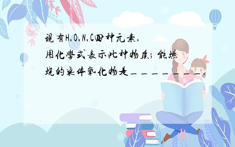 现有H,O,N,C四种元素,用化学式表示此种物质; 能燃烧的气体氧化物是_______.