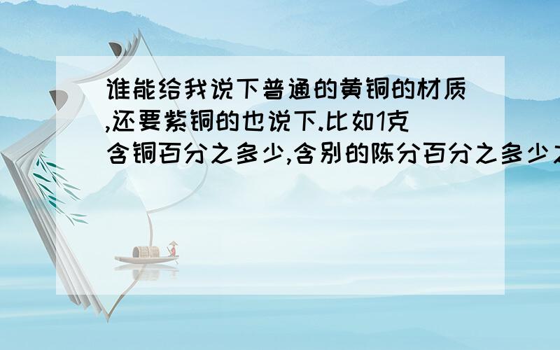 谁能给我说下普通的黄铜的材质,还要紫铜的也说下.比如1克含铜百分之多少,含别的陈分百分之多少之类的