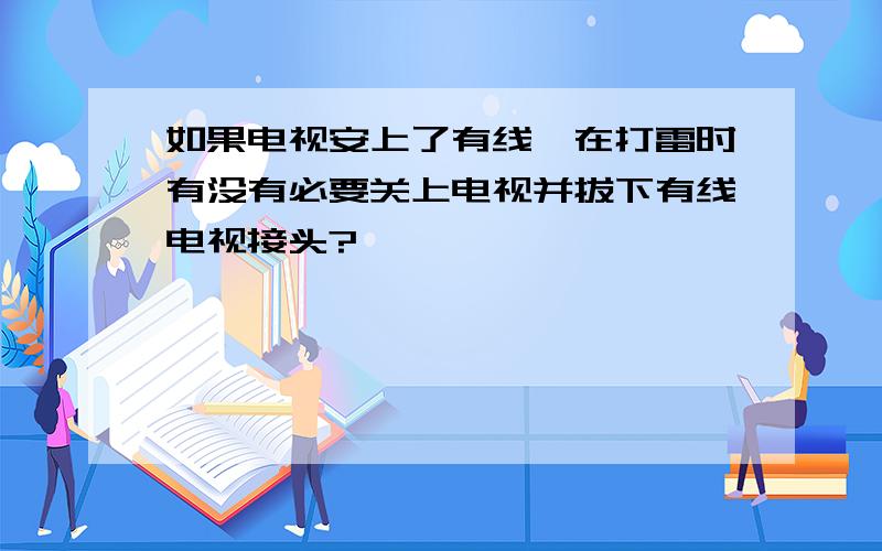 如果电视安上了有线,在打雷时有没有必要关上电视并拔下有线电视接头?