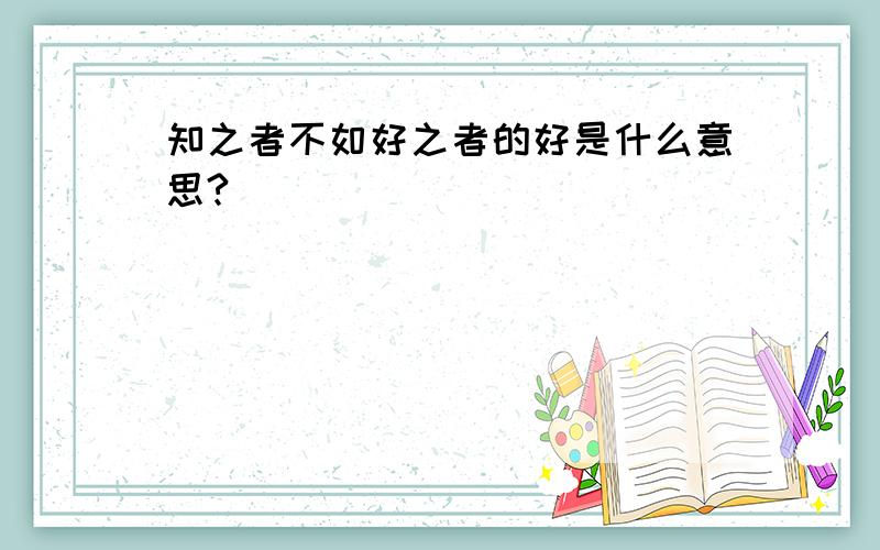 知之者不如好之者的好是什么意思?