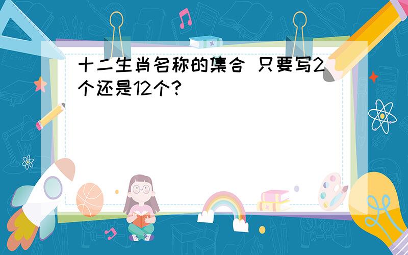 十二生肖名称的集合 只要写2个还是12个?