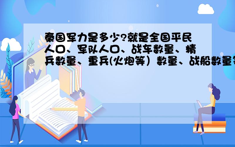 秦国军力是多少?就是全国平民人口、军队人口、战车数量、精兵数量、重兵(火炮等）数量、战船数量等,要最强大和最弱小的