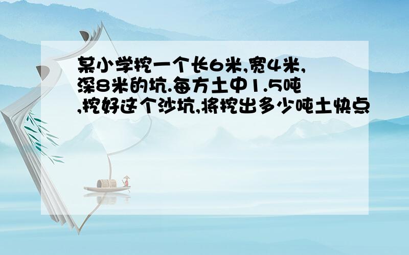 某小学挖一个长6米,宽4米,深8米的坑.每方土中1.5吨,挖好这个沙坑,将挖出多少吨土快点