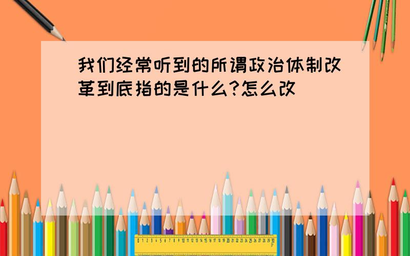 我们经常听到的所谓政治体制改革到底指的是什么?怎么改