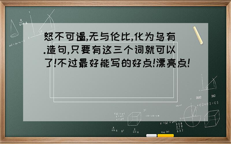 怒不可遏,无与伦比,化为乌有.造句,只要有这三个词就可以了!不过最好能写的好点!漂亮点!