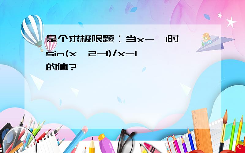 是个求极限题：当x->1时,sin(x^2-1)/x-1的值?