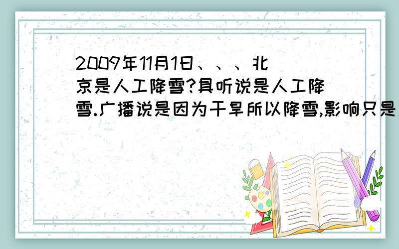 2009年11月1日、、、北京是人工降雪?具听说是人工降雪.广播说是因为干旱所以降雪,影响只是对交通产生比较大的影响.我觉得他们说的都是废话,他们为什么不说说一场雪下来毁坏了多少农作