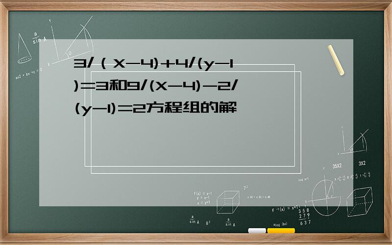 3/（X-4)+4/(y-1)=3和9/(X-4)-2/(y-1)=2方程组的解