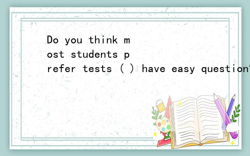 Do you think most students prefer tests ( ) have easy question?A who B where C that D whenCan you introduce the town to me?OK.This isthe town in ( )I was born.A.that B.who C.which D.what