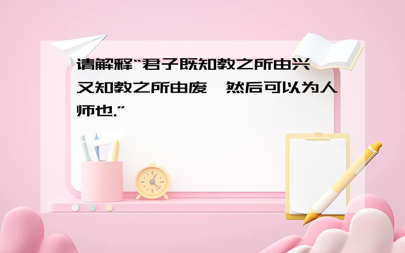 请解释“君子既知教之所由兴,又知教之所由废,然后可以为人师也.”