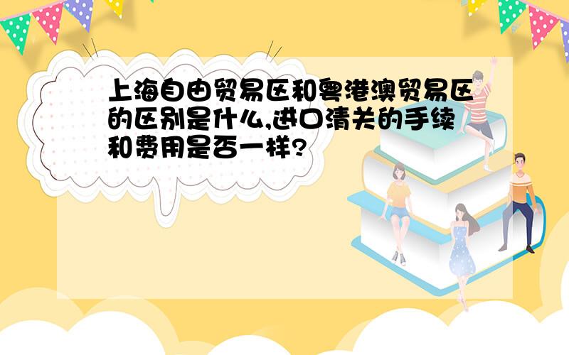 上海自由贸易区和粤港澳贸易区的区别是什么,进口清关的手续和费用是否一样?