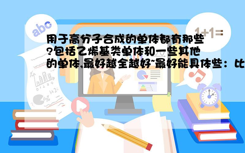 用于高分子合成的单体都有那些?包括乙烯基类单体和一些其他的单体,最好越全越好~最好能具体些：比如GMA（甲基丙烯酸缩水甘油酯）AMPS（2-丙烯酰胺基-2-甲基丙磺酸） 我会追加分数的。