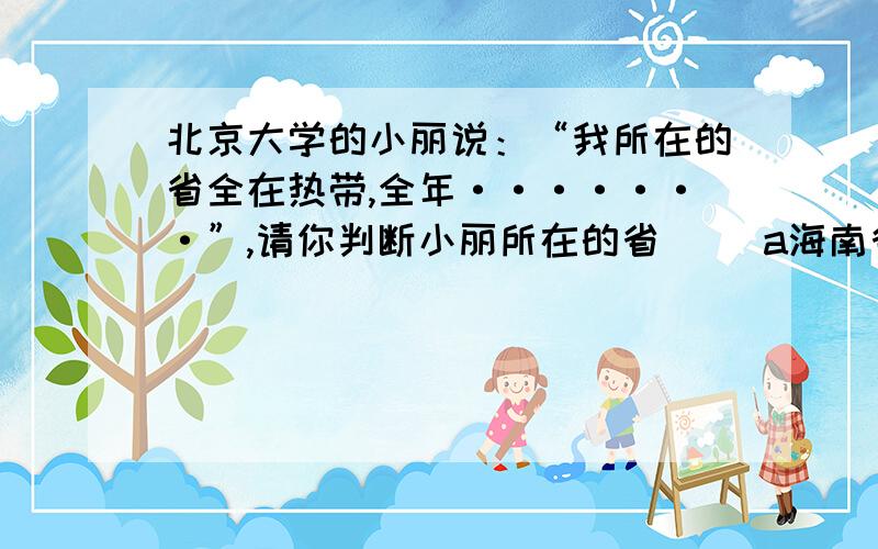 北京大学的小丽说：“我所在的省全在热带,全年·······”,请你判断小丽所在的省( )a海南省海南省b云南省c广东省d台湾省