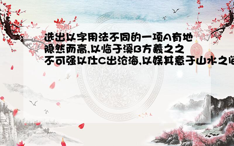 选出以字用法不同的一项A有地隐然而高,以临于溪B方羲之之不可强以仕C出沧海,以娱其意于山水之间D则其所能,盖亦以精力自致者