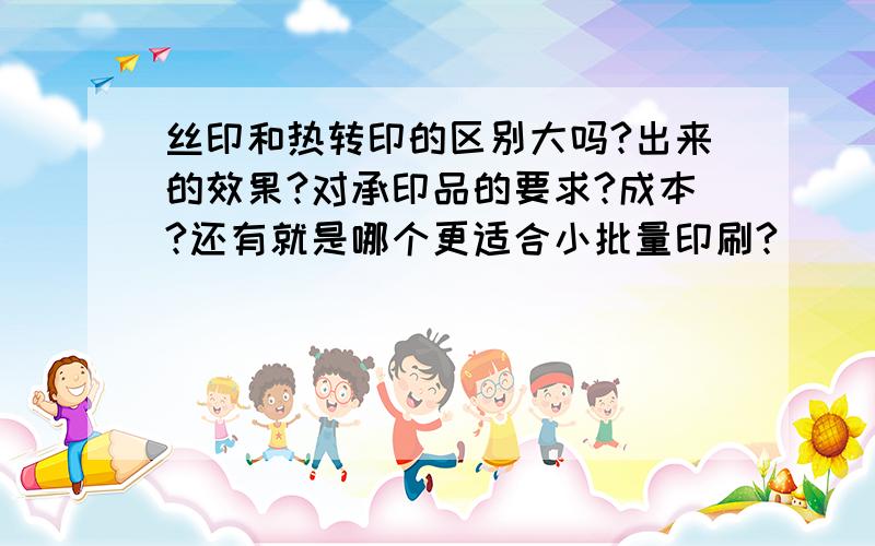 丝印和热转印的区别大吗?出来的效果?对承印品的要求?成本?还有就是哪个更适合小批量印刷?