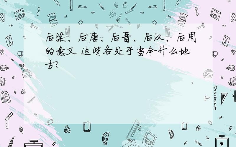 后梁、后唐、后晋、后汉、后周的意义 这些各处于当今什么地方?