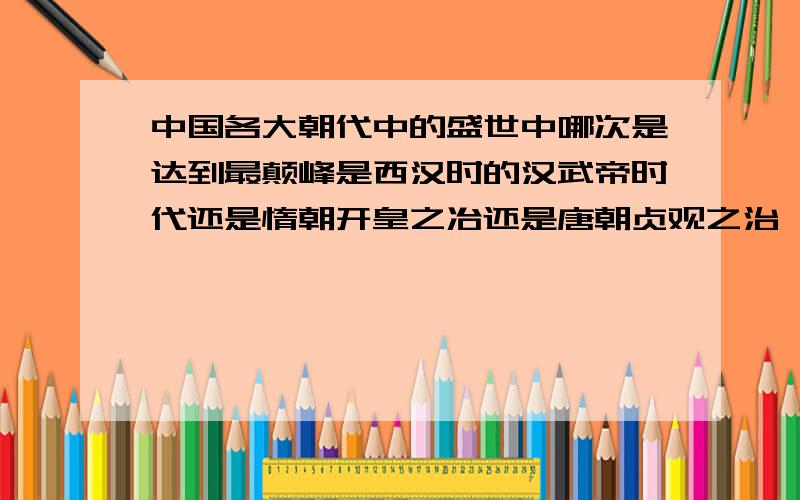 中国各大朝代中的盛世中哪次是达到最颠峰是西汉时的汉武帝时代还是惰朝开皇之冶还是唐朝贞观之治,开元盛世还是宋朝的繁盛或者是元朝忽必烈时期或明朝郑和下西洋与万历时或康乾盛世