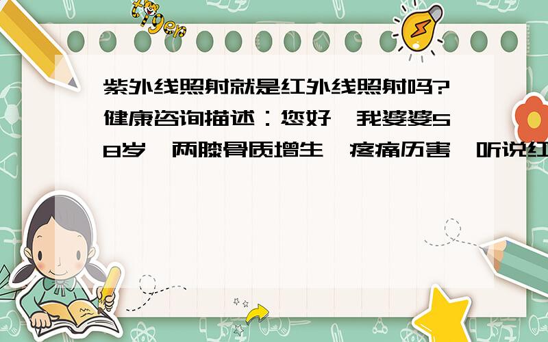 紫外线照射就是红外线照射吗?健康咨询描述：您好,我婆婆58岁,两膝骨质增生,疼痛历害,听说红外线照射,再加上补钙和膏药可治疗.请问紫外线和红外线是不一回事?