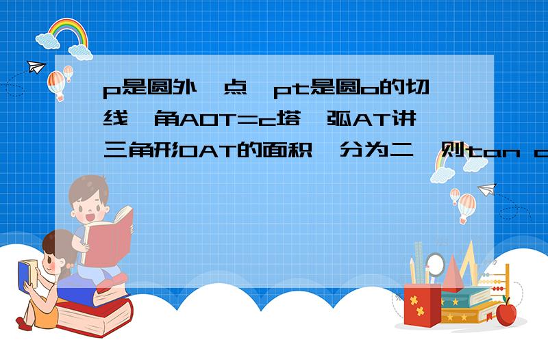 p是圆外一点,pt是圆o的切线,角AOT=c塔,弧AT讲三角形OAT的面积一分为二,则tan c塔p是圆外一点,pt是圆o的切线,角AOT=c塔,弧AT讲三角形OAT的面积一分为二,则tan c塔=