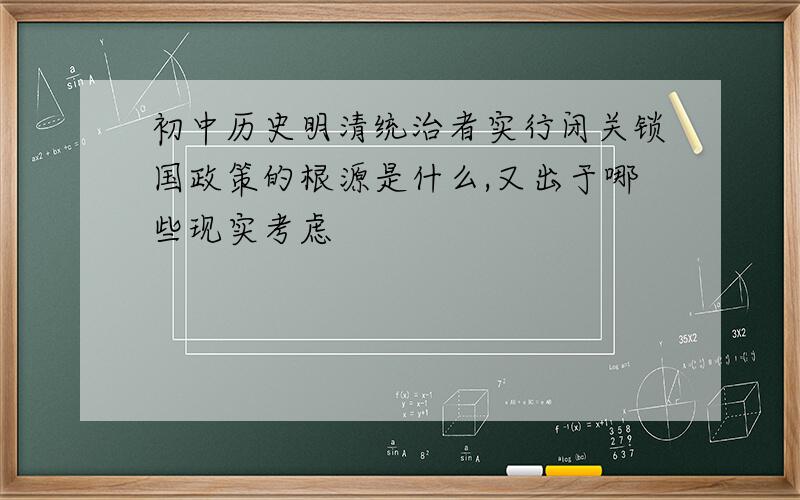 初中历史明清统治者实行闭关锁国政策的根源是什么,又出于哪些现实考虑