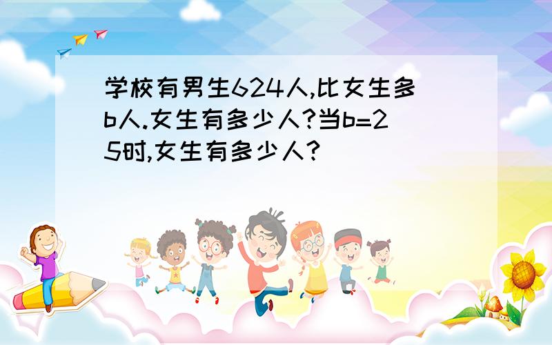 学校有男生624人,比女生多b人.女生有多少人?当b=25时,女生有多少人?