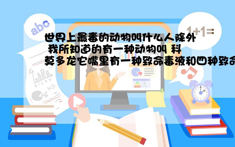 世界上最毒的动物叫什么人除外 我所知道的有一种动物叫 科莫多龙它嘴里有一种致命毒液和四种致命细菌 我不知道它是不是最毒的动物