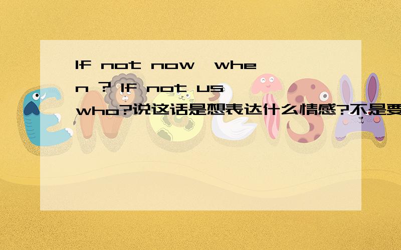 If not now,when ? If not us,who?说这话是想表达什么情感?不是要翻译！