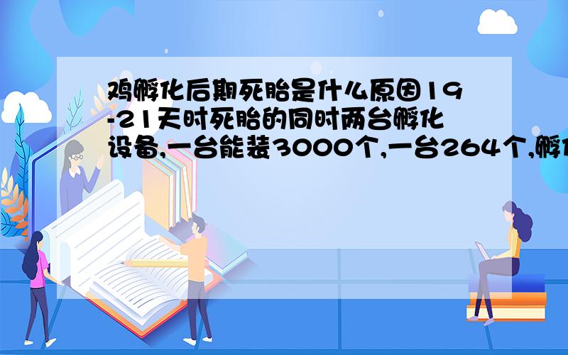 鸡孵化后期死胎是什么原因19-21天时死胎的同时两台孵化设备,一台能装3000个,一台264个,孵化每台平均260个,大型孵化出180左右,小的少的可怜,打开鸡蛋查看全部长毛,湿度也刚刚好,采用恒温孵