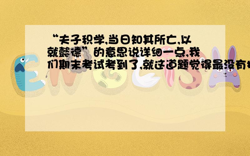 “夫子积学,当日知其所亡,以就懿德”的意思说详细一点,我们期末考试考到了,就这道题觉得最没有把握