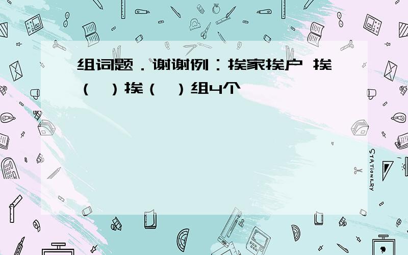 组词题．谢谢例：挨家挨户 挨（ ）挨（ ）组4个