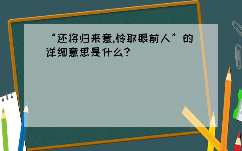 “还将归来意,怜取眼前人”的详细意思是什么?