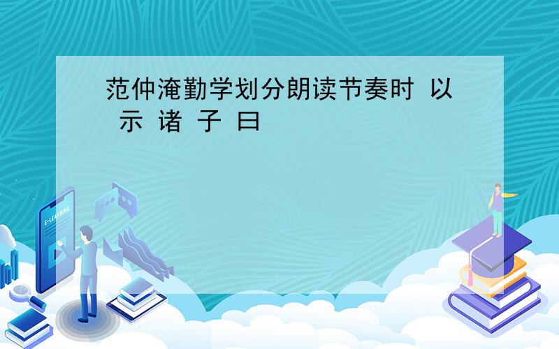 范仲淹勤学划分朗读节奏时 以 示 诸 子 曰