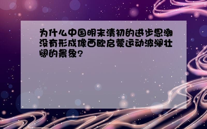 为什么中国明末清初的进步思潮没有形成像西欧启蒙运动波澜壮阔的景象?