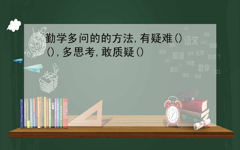 勤学多问的的方法,有疑难()(),多思考,敢质疑()