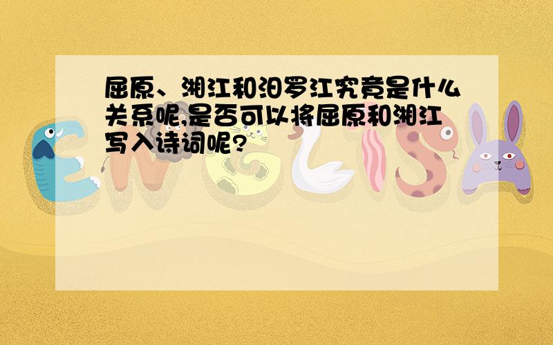 屈原、湘江和汨罗江究竟是什么关系呢,是否可以将屈原和湘江写入诗词呢?