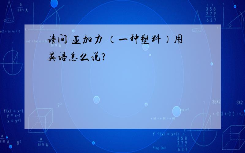 请问 亚加力 （一种塑料）用英语怎么说?