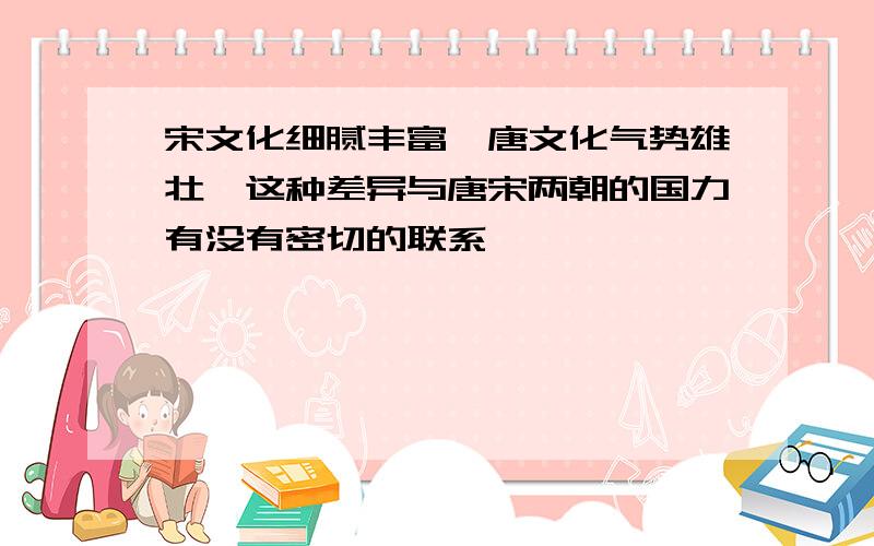 宋文化细腻丰富,唐文化气势雄壮,这种差异与唐宋两朝的国力有没有密切的联系