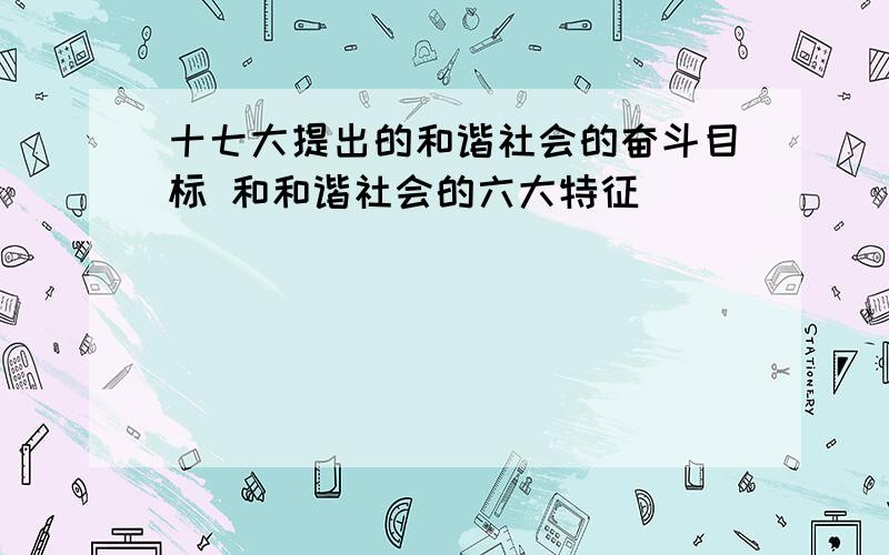 十七大提出的和谐社会的奋斗目标 和和谐社会的六大特征