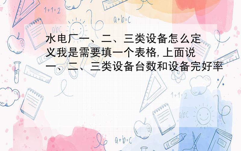 水电厂一、二、三类设备怎么定义我是需要填一个表格,上面说一、二、三类设备台数和设备完好率