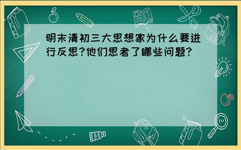 明末清初三大思想家为什么要进行反思?他们思考了哪些问题?