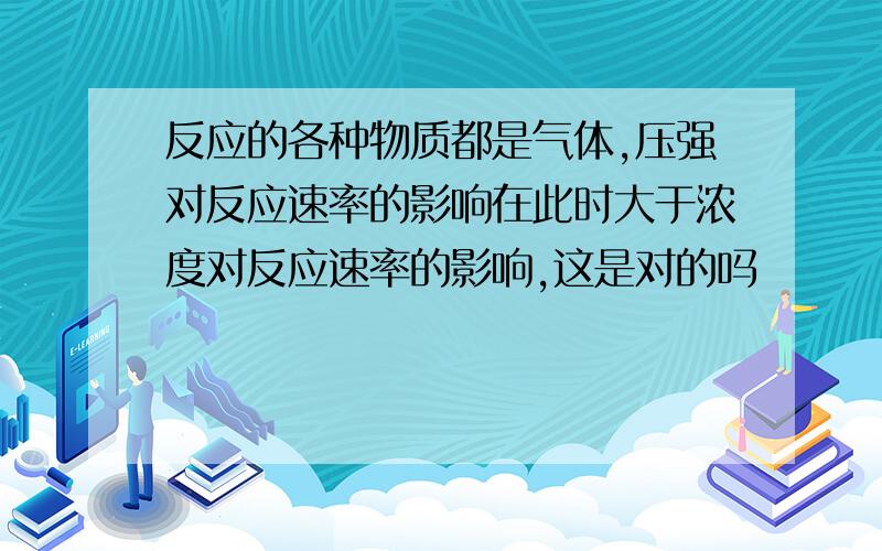 反应的各种物质都是气体,压强对反应速率的影响在此时大于浓度对反应速率的影响,这是对的吗