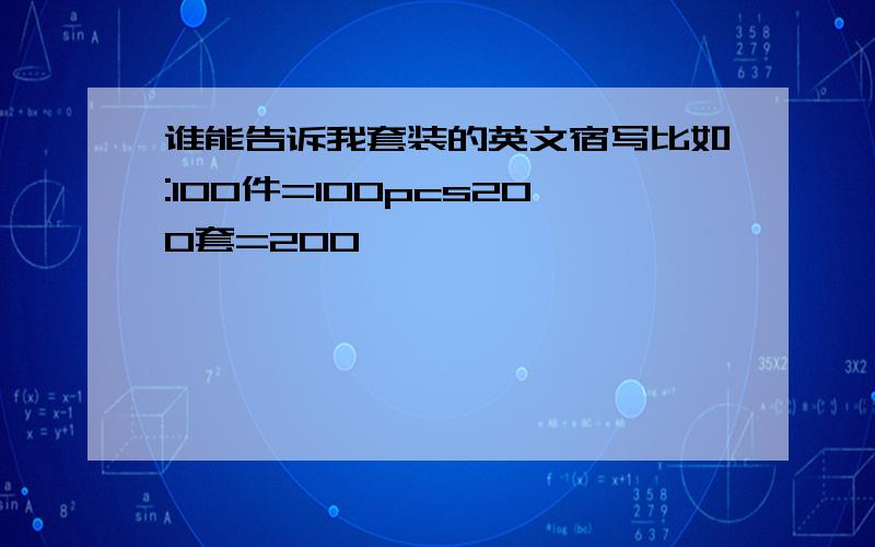 谁能告诉我套装的英文宿写比如:100件=100pcs200套=200